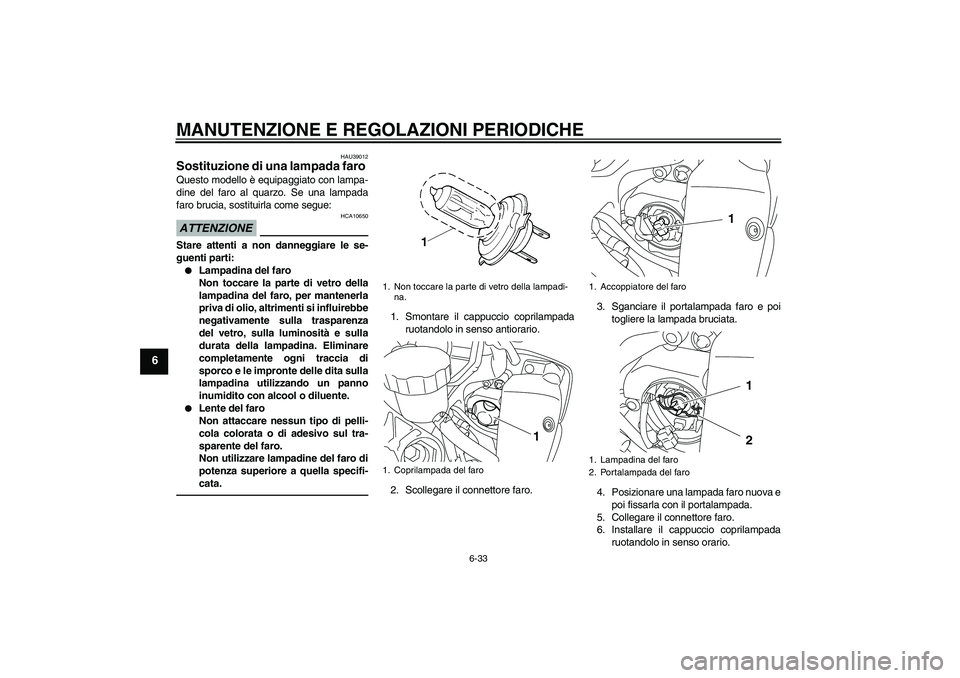 YAMAHA YZF-R1 2010  Manuale duso (in Italian) MANUTENZIONE E REGOLAZIONI PERIODICHE
6-33
6
HAU39012
Sostituzione di una lampada faro Questo modello è equipaggiato con lampa-
dine del faro al quarzo. Se una lampada
faro brucia, sostituirla come s