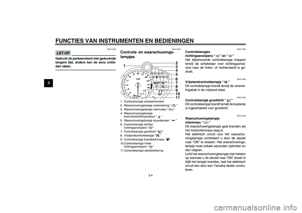 YAMAHA YZF-R1 2010  Instructieboekje (in Dutch) FUNCTIES VAN INSTRUMENTEN EN BEDIENINGEN
3-4
3
LET OP
DCA11020
Gebruik de parkeerstand niet gedurende
langere tijd, anders kan de accu ontla-
den raken.
DAU11004
Controle- en waarschuwings-
lampjes 
D