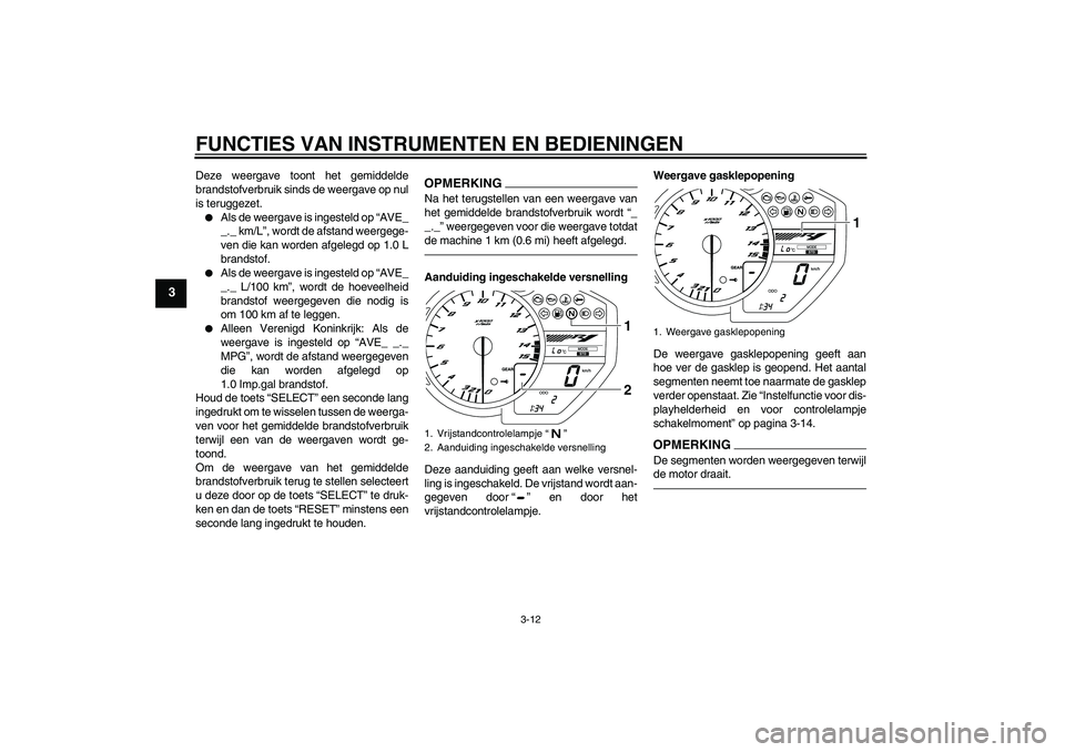 YAMAHA YZF-R1 2010  Instructieboekje (in Dutch) FUNCTIES VAN INSTRUMENTEN EN BEDIENINGEN
3-12
3
Deze weergave toont het gemiddelde
brandstofverbruik sinds de weergave op nul
is teruggezet.
Als de weergave is ingesteld op “AVE_
_._ km/L”, wordt