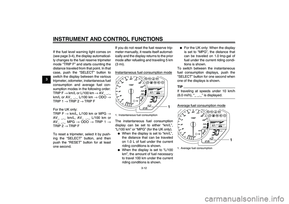 YAMAHA YZF-R1 2009  Owners Manual INSTRUMENT AND CONTROL FUNCTIONS
3-12
3If the fuel level warning light comes on
(see page 3-4), the display automatical-
ly changes to the fuel reserve tripmeter
mode “TRIP F” and starts counting 