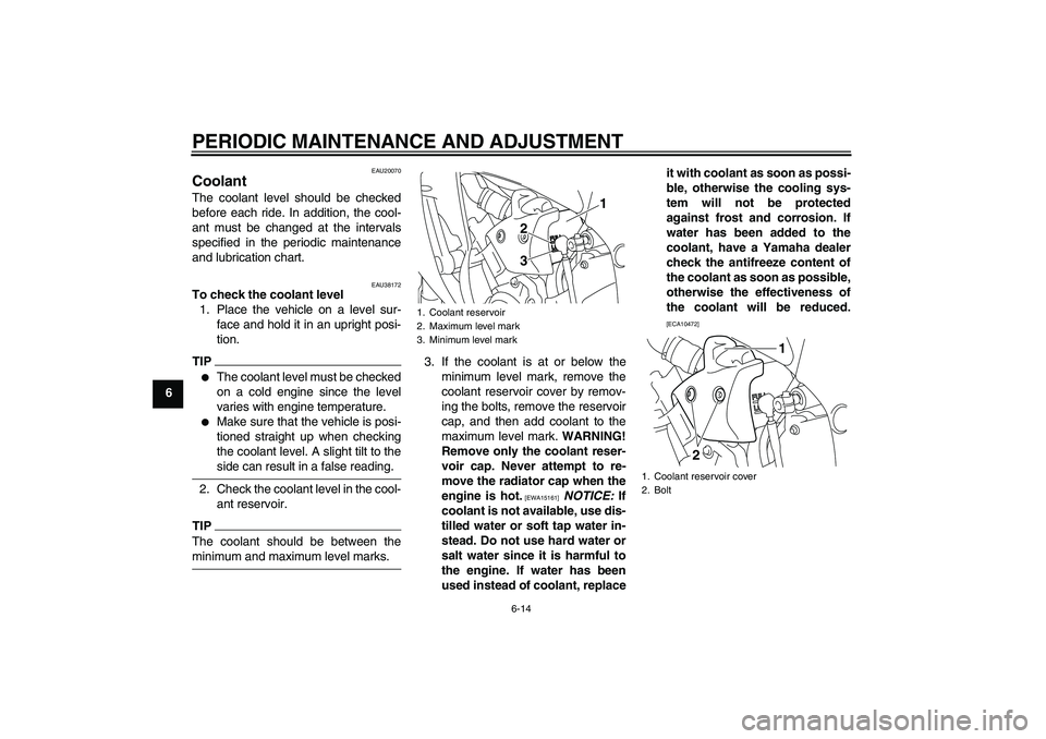 YAMAHA YZF-R1 2009  Owners Manual PERIODIC MAINTENANCE AND ADJUSTMENT
6-14
6
EAU20070
Coolant The coolant level should be checked
before each ride. In addition, the cool-
ant must be changed at the intervals
specified in the periodic 