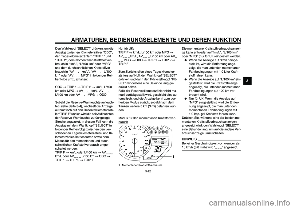 YAMAHA YZF-R1 2009  Betriebsanleitungen (in German) ARMATUREN, BEDIENUNGSELEMENTE UND DEREN FUNKTION
3-12
3
Den Wahlknopf “SELECT” drücken, um die 
Anzeige zwischen Kilometerzähler “ODO”, 
den Tageskilometerzählern “TRIP 1” und 
“TRIP 