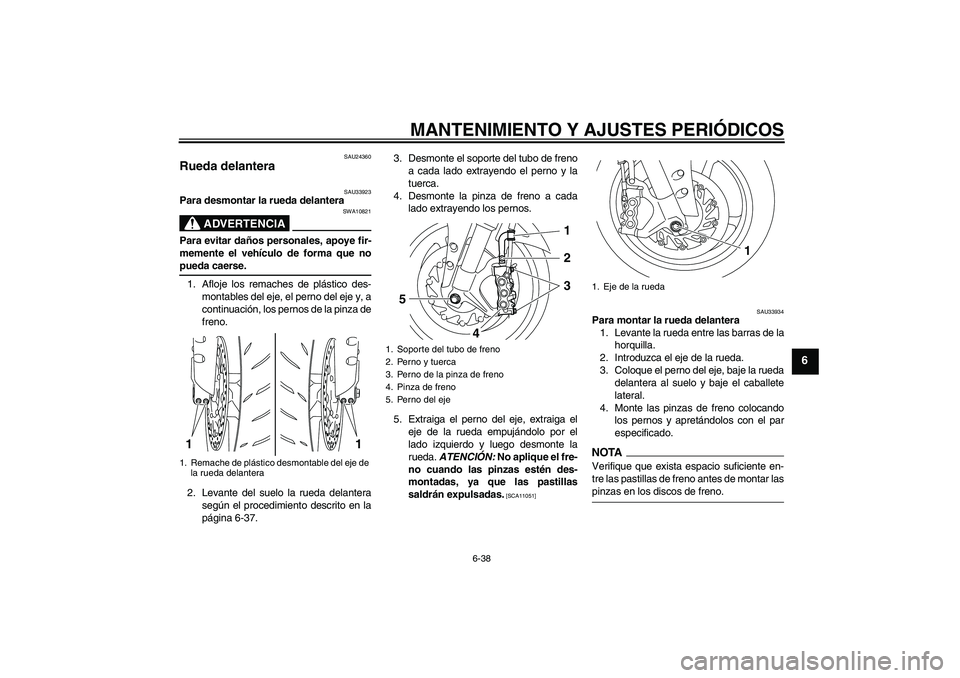 YAMAHA YZF-R1 2009  Manuale de Empleo (in Spanish) MANTENIMIENTO Y AJUSTES PERIÓDICOS
6-38
6
SAU24360
Rueda delantera 
SAU33923
Para desmontar la rueda delantera
ADVERTENCIA
SWA10821
Para evitar daños personales, apoye fir-
memente el vehículo de f