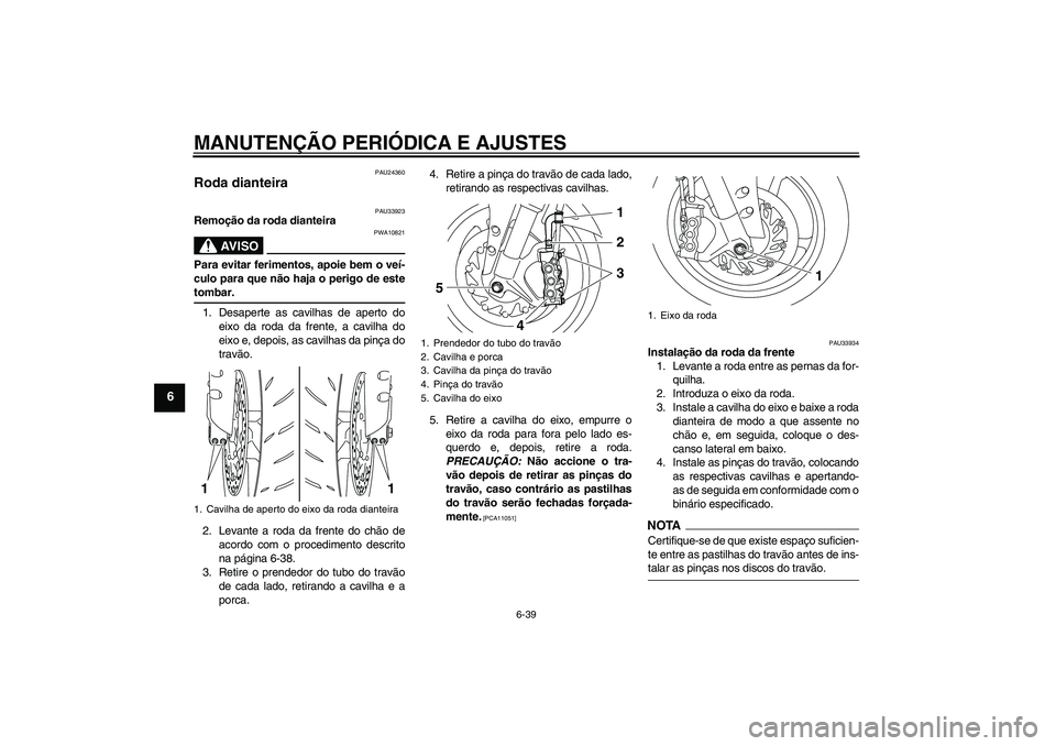 YAMAHA YZF-R1 2009  Manual de utilização (in Portuguese) MANUTENÇÃO PERIÓDICA E AJUSTES
6-39
6
PAU24360
Roda dianteira 
PAU33923
Remoção da roda dianteira
AV I S O
PWA10821
Para evitar ferimentos, apoie bem o veí-
culo para que não haja o perigo de e