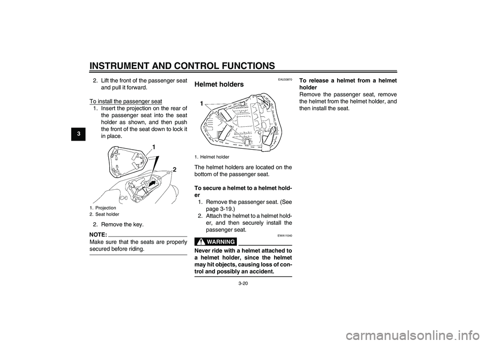 YAMAHA YZF-R1 2008 User Guide INSTRUMENT AND CONTROL FUNCTIONS
3-20
32. Lift the front of the passenger seat
and pull it forward.
To install the passenger seat
1. Insert the projection on the rear of
the passenger seat into the se