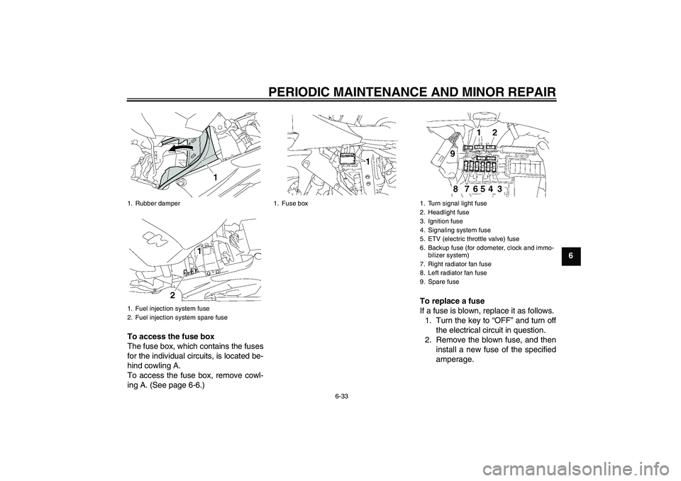YAMAHA YZF-R1 2008 Owners Manual PERIODIC MAINTENANCE AND MINOR REPAIR
6-33
6
To access the fuse box
The fuse box, which contains the fuses
for the individual circuits, is located be-
hind cowling A.
To access the fuse box, remove co YAMAHA YZF-R1 2008 Owners Manual PERIODIC MAINTENANCE AND MINOR REPAIR
6-33
6
To access the fuse box
The fuse box, which contains the fuses
for the individual circuits, is located be-
hind cowling A.
To access the fuse box, remove co