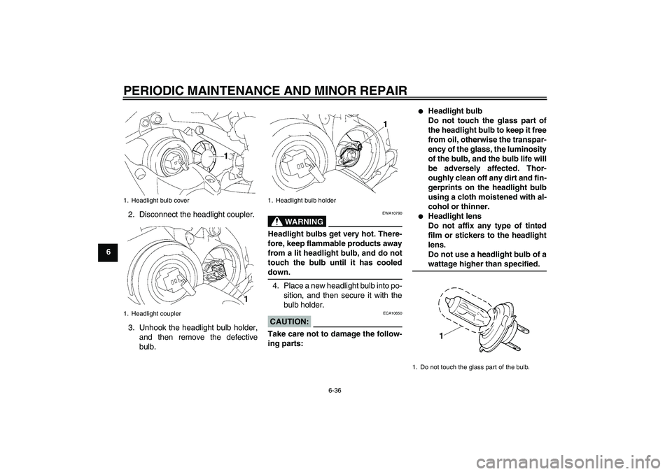 YAMAHA YZF-R1 2008 Owners Manual PERIODIC MAINTENANCE AND MINOR REPAIR
6-36
62. Disconnect the headlight coupler.
3. Unhook the headlight bulb holder,
and then remove the defective
bulb.
WARNING
EWA10790
Headlight bulbs get very hot. YAMAHA YZF-R1 2008 Owners Manual PERIODIC MAINTENANCE AND MINOR REPAIR
6-36
62. Disconnect the headlight coupler.
3. Unhook the headlight bulb holder,
and then remove the defective
bulb.
WARNING
EWA10790
Headlight bulbs get very hot.