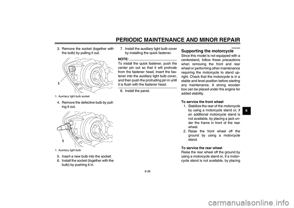YAMAHA YZF-R1 2008 Owners Manual PERIODIC MAINTENANCE AND MINOR REPAIR
6-39
6 3. Remove the socket (together with
the bulb) by pulling it out.
4. Remove the defective bulb by pull-
ing it out.
5. Insert a new bulb into the socket.
6.