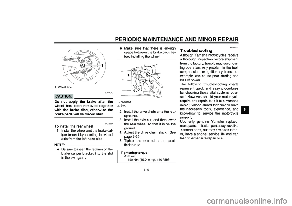 YAMAHA YZF-R1 2008 Owners Manual PERIODIC MAINTENANCE AND MINOR REPAIR
6-43
6
CAUTION:
ECA11070
Do not apply the brake after the
wheel has been removed together
with the brake disc, otherwise thebrake pads will be forced shut.
EAU256 YAMAHA YZF-R1 2008 Owners Manual PERIODIC MAINTENANCE AND MINOR REPAIR
6-43
6
CAUTION:
ECA11070
Do not apply the brake after the
wheel has been removed together
with the brake disc, otherwise thebrake pads will be forced shut.
EAU256