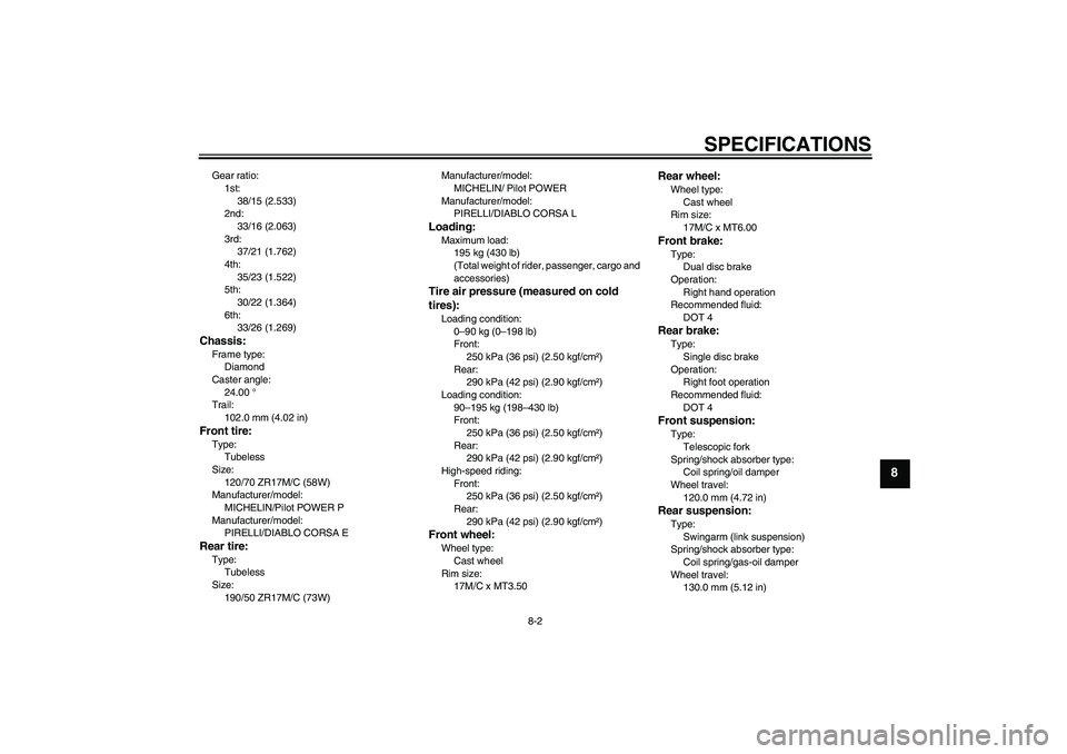 YAMAHA YZF-R1 2008  Owners Manual SPECIFICATIONS
8-2
8
Gear ratio:
1st:
38/15 (2.533)
2nd:
33/16 (2.063)
3rd:
37/21 (1.762)
4th:
35/23 (1.522)
5th:
30/22 (1.364)
6th:
33/26 (1.269)Chassis:Frame type:
Diamond
Caster angle:
24.00 °
Tra