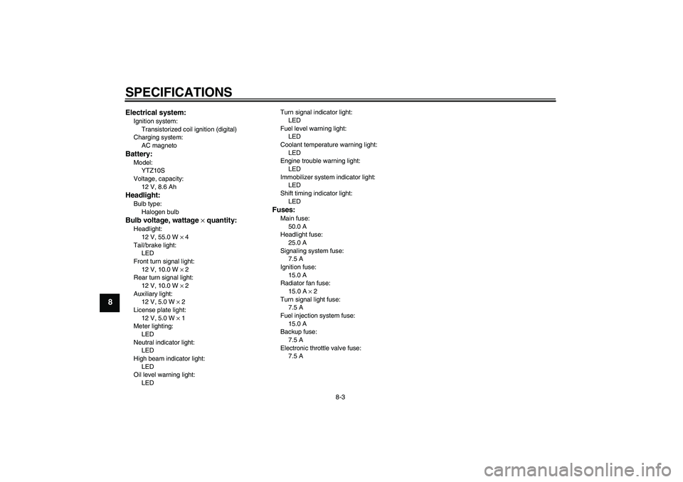 YAMAHA YZF-R1 2008 Owners Manual SPECIFICATIONS
8-3
8
Electrical system:Ignition system:
Transistorized coil ignition (digital)
Charging system:
AC magnetoBattery:Model:
YTZ10S
Voltage, capacity:
12 V, 8.6 AhHeadlight:Bulb type:
Halo YAMAHA YZF-R1 2008 Owners Manual SPECIFICATIONS
8-3
8
Electrical system:Ignition system:
Transistorized coil ignition (digital)
Charging system:
AC magnetoBattery:Model:
YTZ10S
Voltage, capacity:
12 V, 8.6 AhHeadlight:Bulb type:
Halo