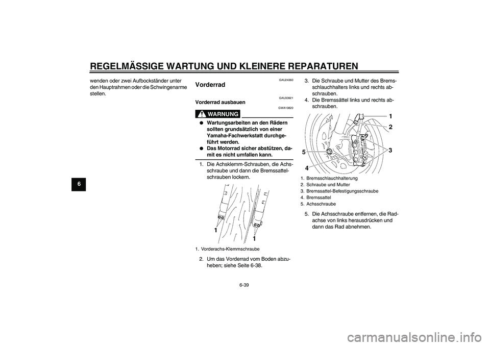 YAMAHA YZF-R1 2008  Betriebsanleitungen (in German) REGELMÄSSIGE WARTUNG UND KLEINERE REPARATUREN
6-39
6
wenden oder zwei Aufbockständer unter 
den Hauptrahmen oder die Schwingenarme 
stellen.
GAU24360
Vorderrad 
GAU33921
Vorderrad ausbauen
WARNUNG
G