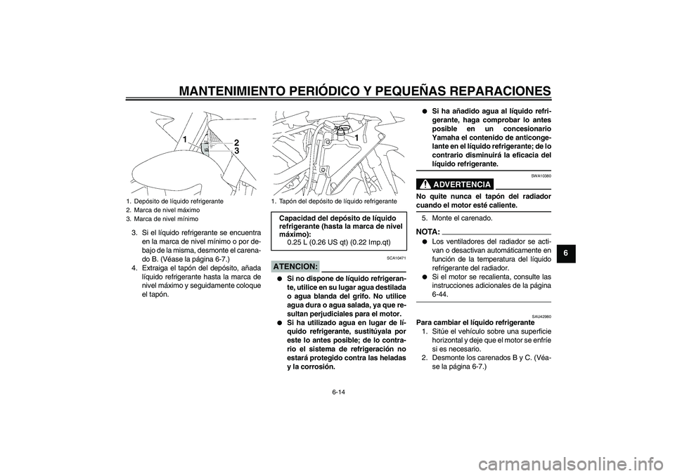 YAMAHA YZF-R1 2008  Manuale de Empleo (in Spanish) MANTENIMIENTO PERIÓDICO Y PEQUEÑAS REPARACIONES
6-14
6
3. Si el líquido refrigerante se encuentra
en la marca de nivel mínimo o por de-
bajo de la misma, desmonte el carena-
do B. (Véase la pági