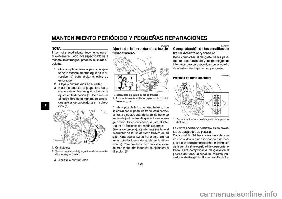 YAMAHA YZF-R1 2008  Manuale de Empleo (in Spanish) MANTENIMIENTO PERIÓDICO Y PEQUEÑAS REPARACIONES
6-23
6
NOTA:Si con el procedimiento descrito no consi-
gue obtener el juego libre especificado de la
maneta de embrague, proceda del modo si-guiente.
