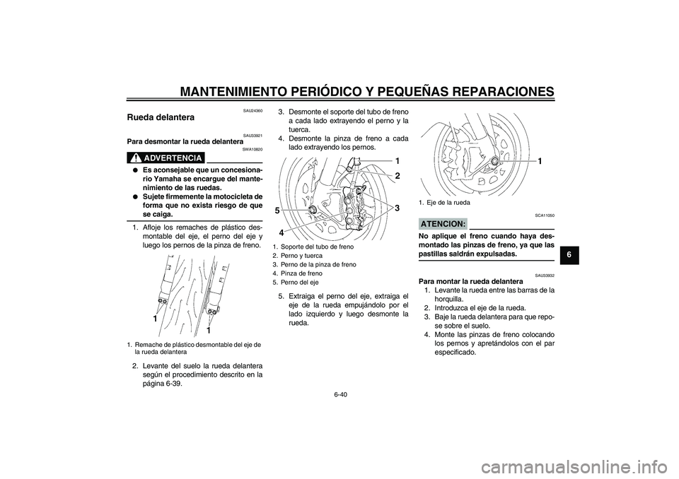 YAMAHA YZF-R1 2008  Manuale de Empleo (in Spanish) MANTENIMIENTO PERIÓDICO Y PEQUEÑAS REPARACIONES
6-40
6
SAU24360
Rueda delantera 
SAU33921
Para desmontar la rueda delantera
ADVERTENCIA
SWA10820

Es aconsejable que un concesiona-
rio Yamaha se enc