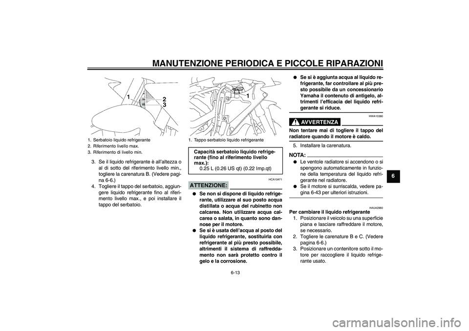 YAMAHA YZF-R1 2008  Manuale duso (in Italian) MANUTENZIONE PERIODICA E PICCOLE RIPARAZIONI
6-13
6
3. Se il liquido refrigerante è all’altezza o
al di sotto del riferimento livello min.,
togliere la carenatura B. (Vedere pagi-
na 6-6.)
4. Togli