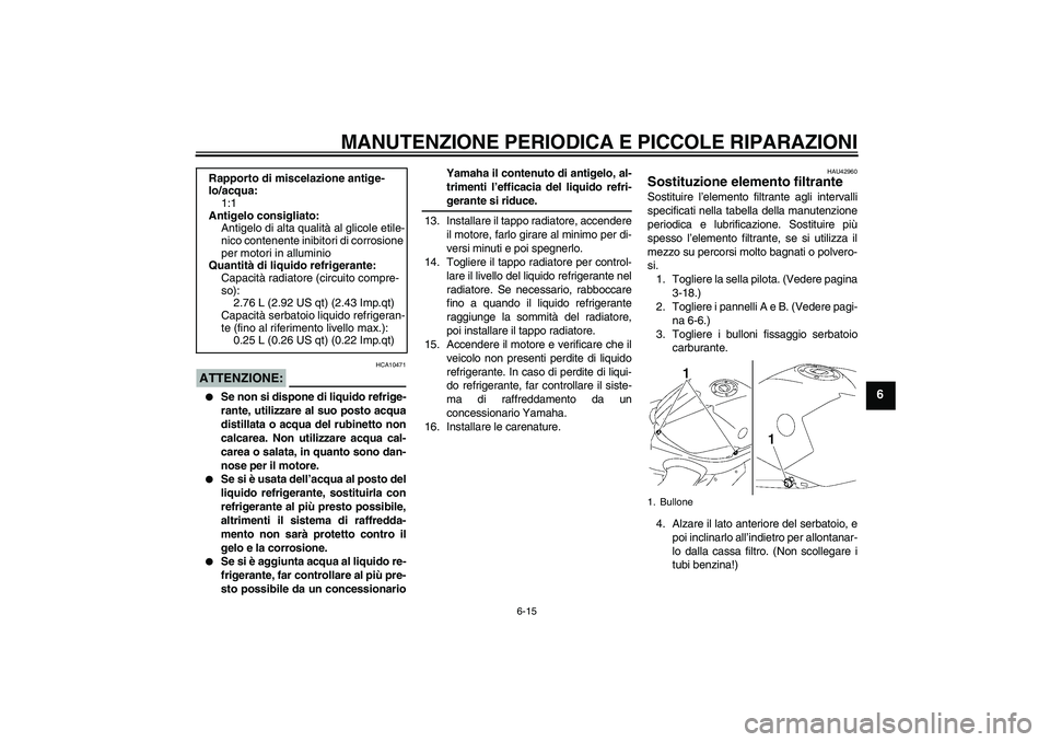 YAMAHA YZF-R1 2008  Manuale duso (in Italian) MANUTENZIONE PERIODICA E PICCOLE RIPARAZIONI
6-15
6
ATTENZIONE:
HCA10471

Se non si dispone di liquido refrige-
rante, utilizzare al suo posto acqua
distillata o acqua del rubinetto non
calcarea. Non
