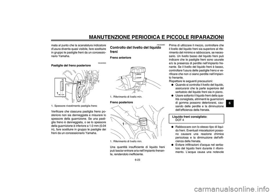 YAMAHA YZF-R1 2008  Manuale duso (in Italian) MANUTENZIONE PERIODICA E PICCOLE RIPARAZIONI
6-23
6
mata al punto che la scanalatura indicatore
d’usura diventa quasi visibile, fare sostituire
in gruppo le pastiglie freni da un concessio-
nario Ya