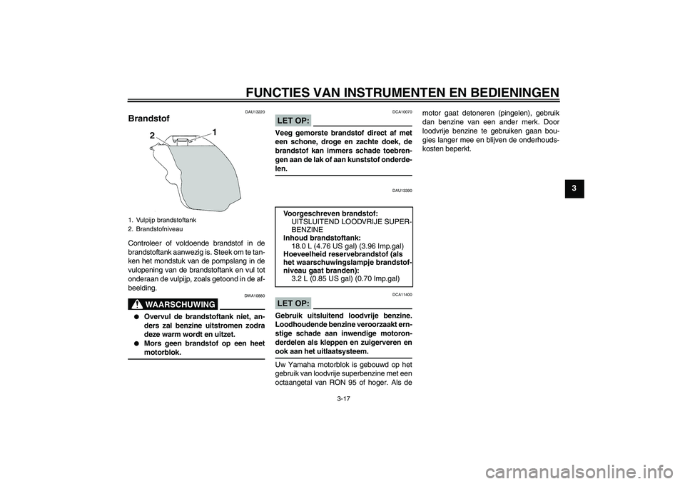 YAMAHA YZF-R1 2008  Instructieboekje (in Dutch) FUNCTIES VAN INSTRUMENTEN EN BEDIENINGEN
3-17
3
DAU13220
Brandstof Controleer of voldoende brandstof in de
brandstoftank aanwezig is. Steek om te tan-
ken het mondstuk van de pompslang in de
vulopenin
