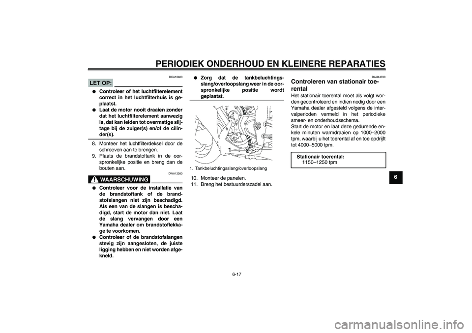 YAMAHA YZF-R1 2008  Instructieboekje (in Dutch) PERIODIEK ONDERHOUD EN KLEINERE REPARATIES
6-17
6
LET OP:
DCA10480

Controleer of het luchtfilterelement
correct in het luchtfilterhuis is ge-
plaatst.

Laat de motor nooit draaien zonder
dat het lu