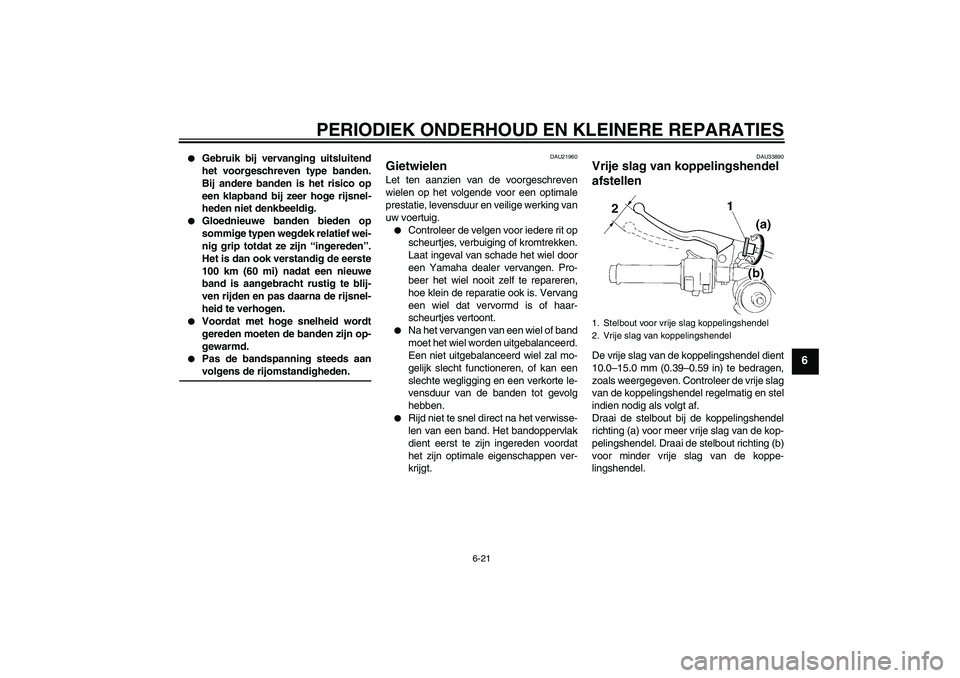 YAMAHA YZF-R1 2008  Instructieboekje (in Dutch) PERIODIEK ONDERHOUD EN KLEINERE REPARATIES
6-21
6

Gebruik bij vervanging uitsluitend
het voorgeschreven type banden.
Bij andere banden is het risico op
een klapband bij zeer hoge rijsnel-
heden niet