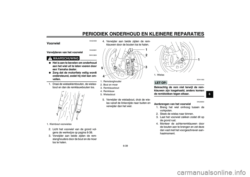 YAMAHA YZF-R1 2008  Instructieboekje (in Dutch) PERIODIEK ONDERHOUD EN KLEINERE REPARATIES
6-39
6
DAU24360
Voorwiel 
DAU33921
Verwijderen van het voorwiel
WAARSCHUWING
DWA10820

Het is aan te bevelen om onderhoud
aan het wiel uit te laten voeren d