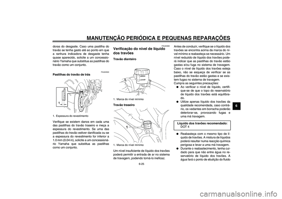 YAMAHA YZF-R1 2008  Manual de utilização (in Portuguese) MANUTENÇÃO PERIÓDICA E PEQUENAS REPARAÇÕES
6-25
6
doras do desgaste. Caso uma pastilha do
travão se tenha gasto até ao ponto em que
a ranhura indicadora de desgaste tenha
quase aparecido, solic