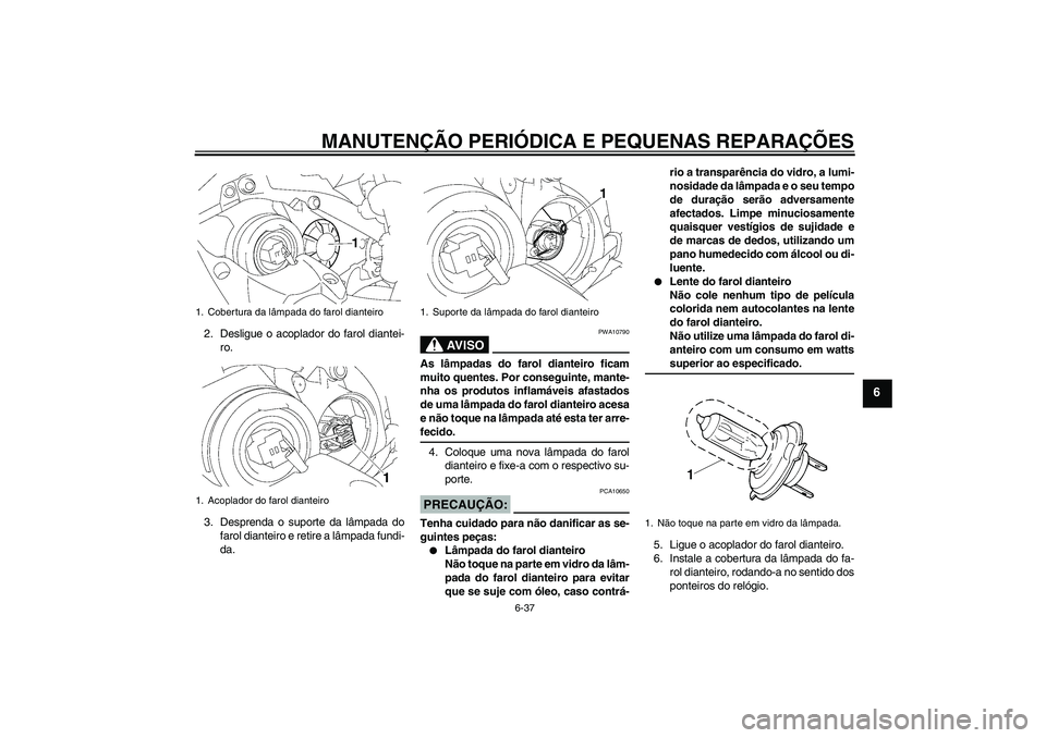 YAMAHA YZF-R1 2008 Manual de utilização (in Portuguese) MANUTENÇÃO PERIÓDICA E PEQUENAS REPARAÇÕES
6-37
6
2. Desligue o acoplador do farol diantei-
ro.
3. Desprenda o suporte da lâmpada do
farol dianteiro e retire a lâmpada fundi-
da.
AV I S O
PWA10 YAMAHA YZF-R1 2008 Manual de utilização (in Portuguese) MANUTENÇÃO PERIÓDICA E PEQUENAS REPARAÇÕES
6-37
6
2. Desligue o acoplador do farol diantei-
ro.
3. Desprenda o suporte da lâmpada do
farol dianteiro e retire a lâmpada fundi-
da.
AV I S O
PWA10