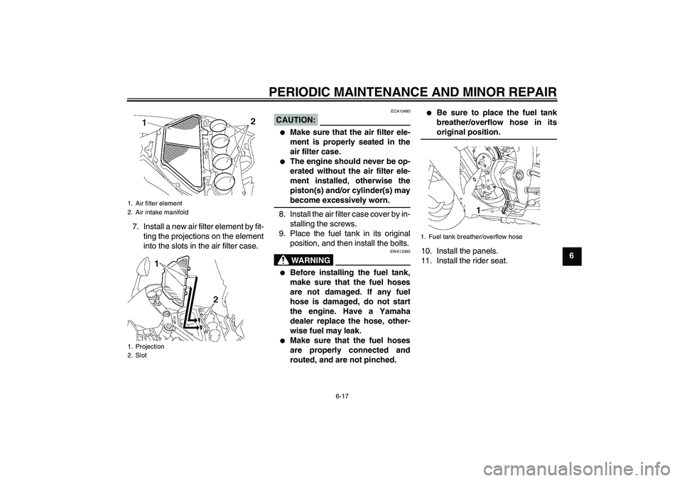 YAMAHA YZF-R1 2007 Owners Guide PERIODIC MAINTENANCE AND MINOR REPAIR
6-17
6 7. Install a new air filter element by fit-
ting the projections on the element
into the slots in the air filter case.
CAUTION:
ECA10480

Make sure that t