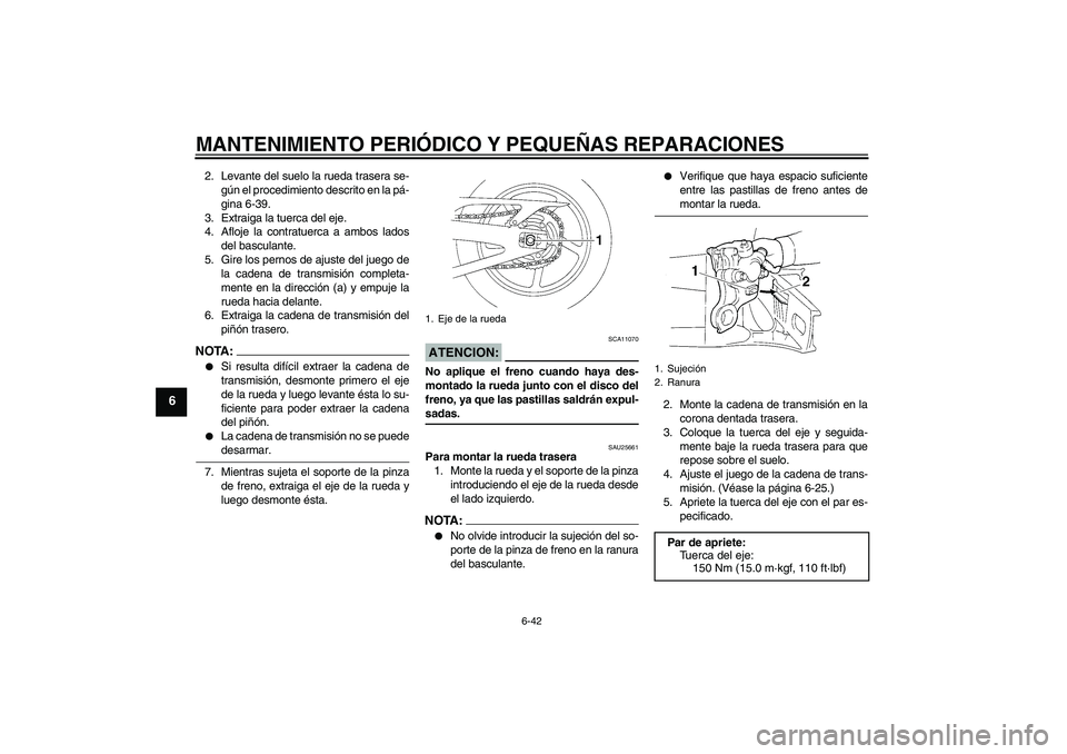 YAMAHA YZF-R1 2007  Manuale de Empleo (in Spanish) MANTENIMIENTO PERIÓDICO Y PEQUEÑAS REPARACIONES
6-42
6
2. Levante del suelo la rueda trasera se-
gún el procedimiento descrito en la pá-
gina 6-39.
3. Extraiga la tuerca del eje.
4. Afloje la cont