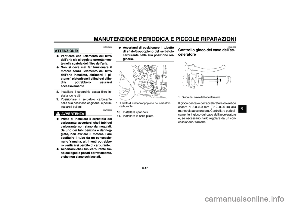 YAMAHA YZF-R1 2007  Manuale duso (in Italian) MANUTENZIONE PERIODICA E PICCOLE RIPARAZIONI
6-17
6
ATTENZIONE:
HCA10480

Verificare che l’elemento del filtro
dell’aria sia alloggiato correttamen-
te nella scatola del filtro dell’aria.

Non