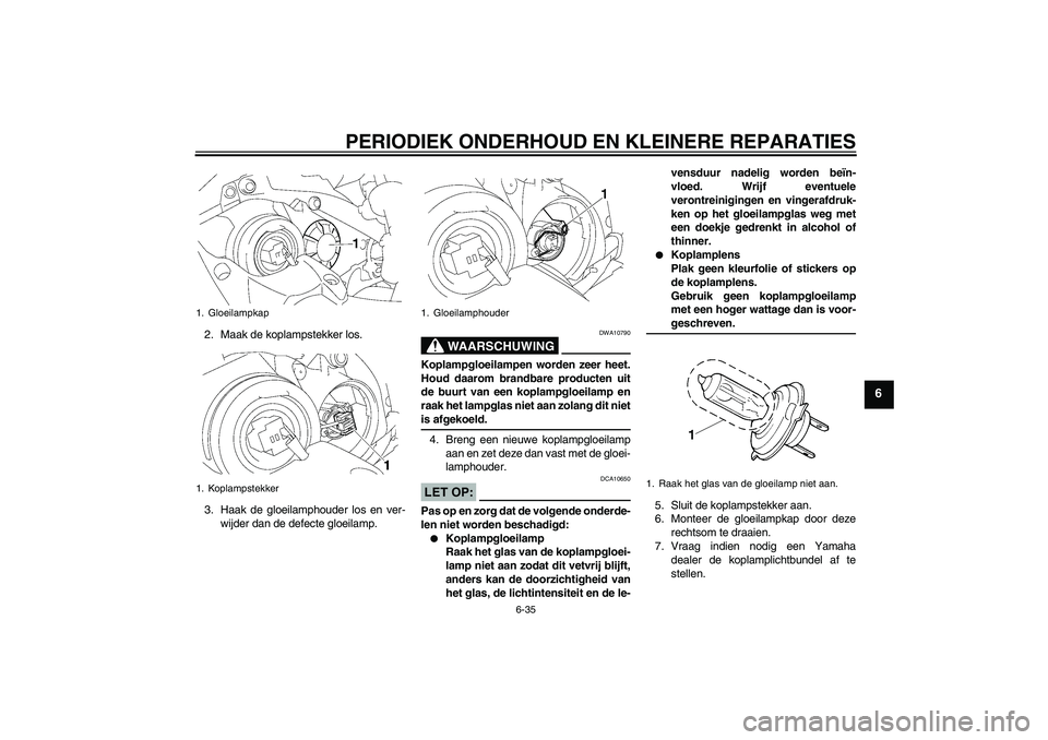 YAMAHA YZF-R1 2007 Instructieboekje (in Dutch) PERIODIEK ONDERHOUD EN KLEINERE REPARATIES
6-35
6
2. Maak de koplampstekker los.
3. Haak de gloeilamphouder los en ver-
wijder dan de defecte gloeilamp.
WAARSCHUWING
DWA10790
Koplampgloeilampen worden YAMAHA YZF-R1 2007 Instructieboekje (in Dutch) PERIODIEK ONDERHOUD EN KLEINERE REPARATIES
6-35
6
2. Maak de koplampstekker los.
3. Haak de gloeilamphouder los en ver-
wijder dan de defecte gloeilamp.
WAARSCHUWING
DWA10790
Koplampgloeilampen worden