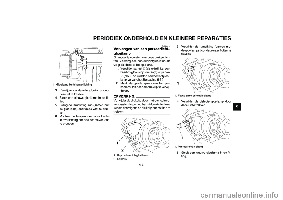 YAMAHA YZF-R1 2007 Instructieboekje (in Dutch) PERIODIEK ONDERHOUD EN KLEINERE REPARATIES
6-37
6
3. Verwijder de defecte gloeilamp door
deze uit te trekken.
4. Steek een nieuwe gloeilamp in de fit-
ting.
5. Breng de lampfitting aan (samen met
de g YAMAHA YZF-R1 2007 Instructieboekje (in Dutch) PERIODIEK ONDERHOUD EN KLEINERE REPARATIES
6-37
6
3. Verwijder de defecte gloeilamp door
deze uit te trekken.
4. Steek een nieuwe gloeilamp in de fit-
ting.
5. Breng de lampfitting aan (samen met
de g
