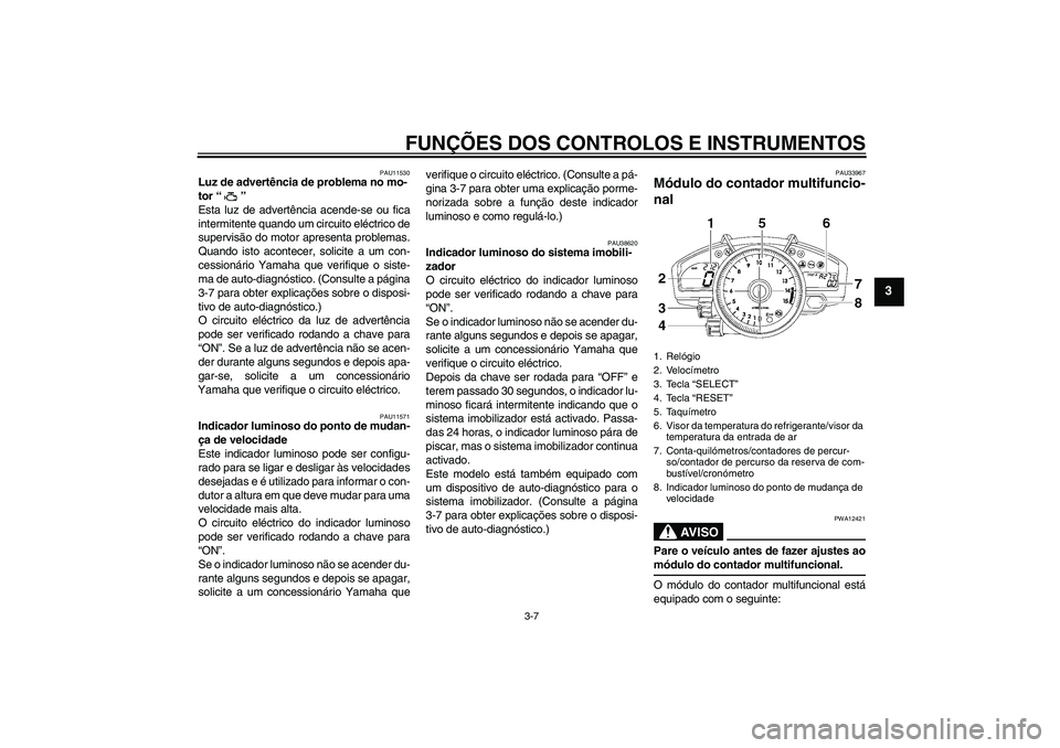 YAMAHA YZF-R1 2007  Manual de utilização (in Portuguese) FUNÇÕES DOS CONTROLOS E INSTRUMENTOS
3-7
3
PAU11530
Luz de advertência de problema no mo-
tor “” 
Esta luz de advertência acende-se ou fica
intermitente quando um circuito eléctrico de
superv
