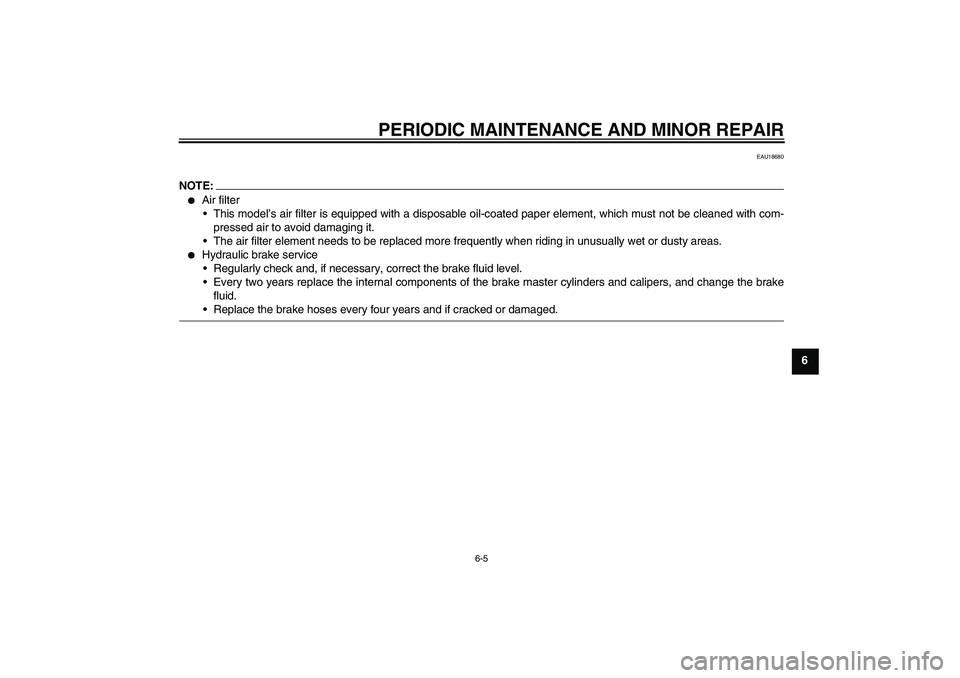 YAMAHA YZF-R1 2006  Owners Manual PERIODIC MAINTENANCE AND MINOR REPAIR
6-5
6
EAU18680
NOTE:
Air filter
This model’s air filter is equipped with a disposable oil-coated paper element, which must not be cleaned with com-
pressed ai