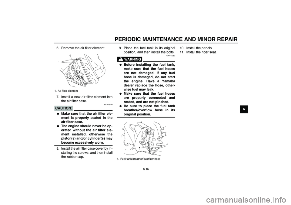YAMAHA YZF-R1 2006 Owners Guide PERIODIC MAINTENANCE AND MINOR REPAIR
6-15
6 6. Remove the air filter element.
7. Install a new air filter element into
the air filter case.
CAUTION:
ECA10480

Make sure that the air filter ele-
ment