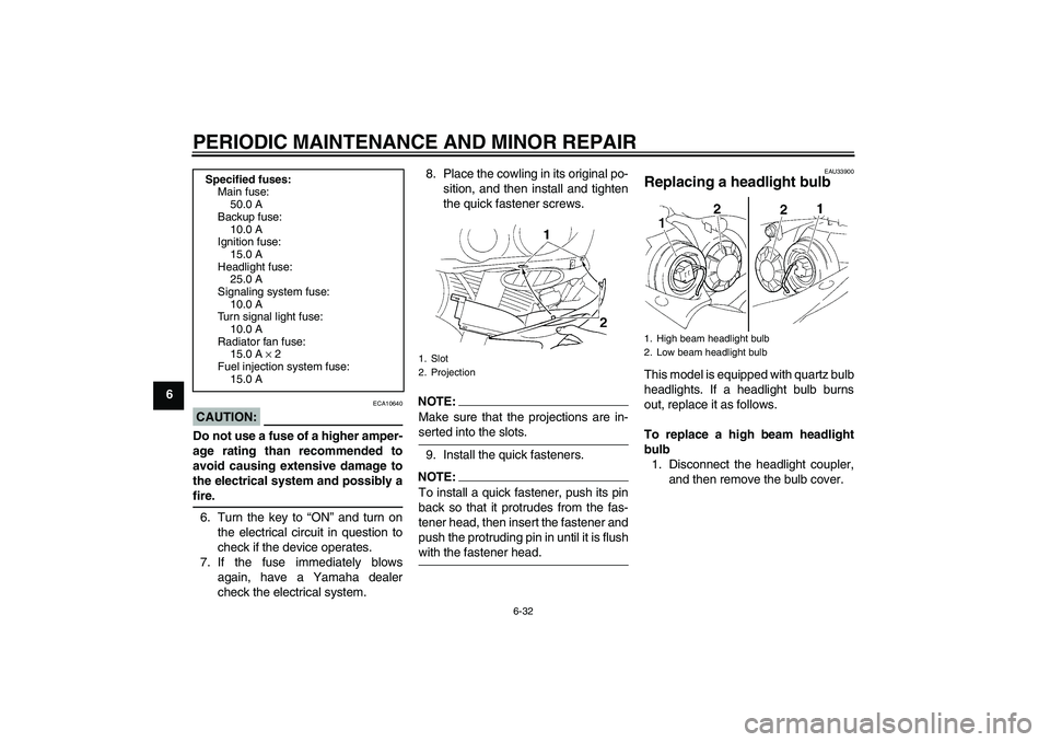 YAMAHA YZF-R1 2006  Owners Manual PERIODIC MAINTENANCE AND MINOR REPAIR
6-32
6
CAUTION:
ECA10640
Do not use a fuse of a higher amper-
age rating than recommended to
avoid causing extensive damage to
the electrical system and possibly 