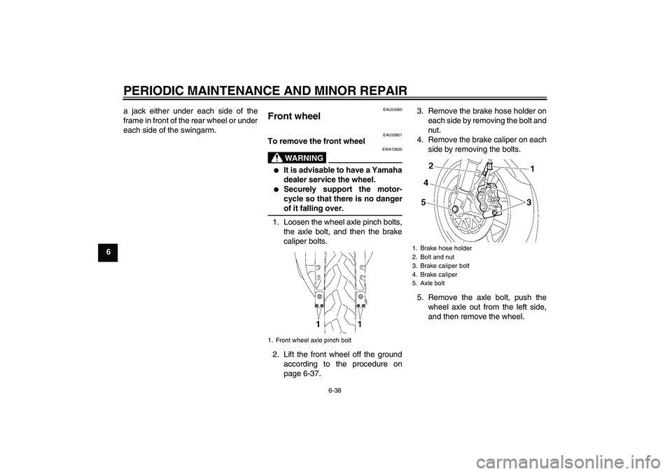 YAMAHA YZF-R1 2006  Owners Manual PERIODIC MAINTENANCE AND MINOR REPAIR
6-38
6a jack either under each side of the
frame in front of the rear wheel or under
each side of the swingarm.
EAU24360
Front wheel 
EAU33921
To remove the front