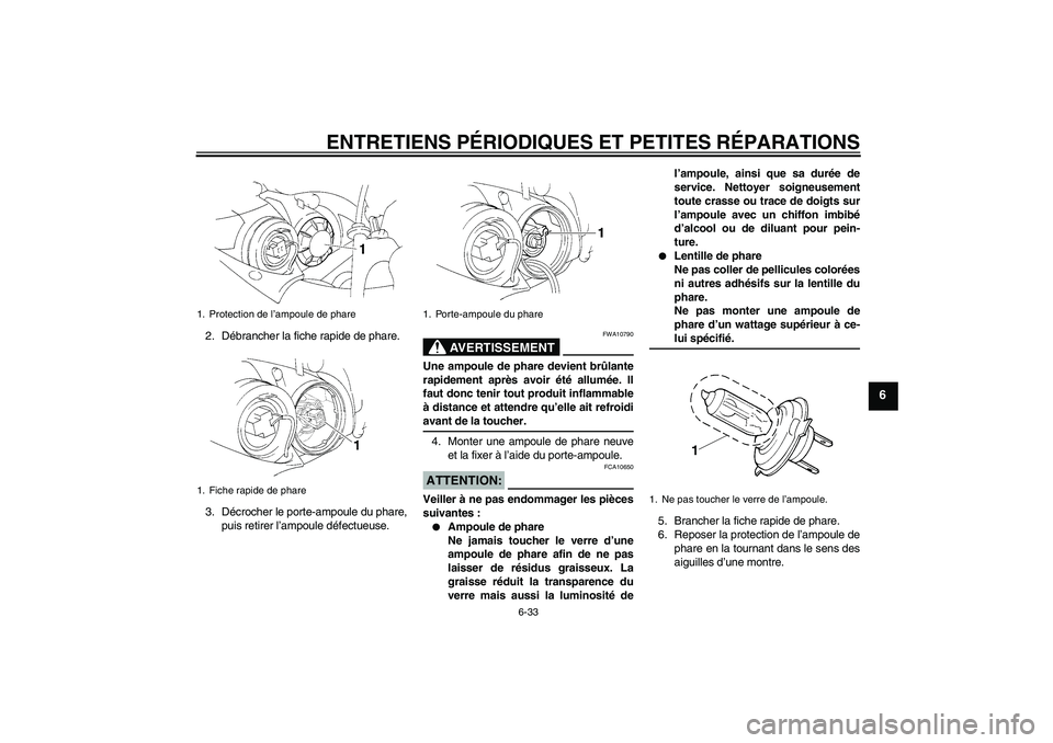 YAMAHA YZF-R1 2006 Notices Demploi (in French) ENTRETIENS PÉRIODIQUES ET PETITES RÉPARATIONS
6-33
6
2. Débrancher la fiche rapide de phare.
3. Décrocher le porte-ampoule du phare,
puis retirer l’ampoule défectueuse.
AVERTISSEMENT
FWA10790
U YAMAHA YZF-R1 2006 Notices Demploi (in French) ENTRETIENS PÉRIODIQUES ET PETITES RÉPARATIONS
6-33
6
2. Débrancher la fiche rapide de phare.
3. Décrocher le porte-ampoule du phare,
puis retirer l’ampoule défectueuse.
AVERTISSEMENT
FWA10790
U