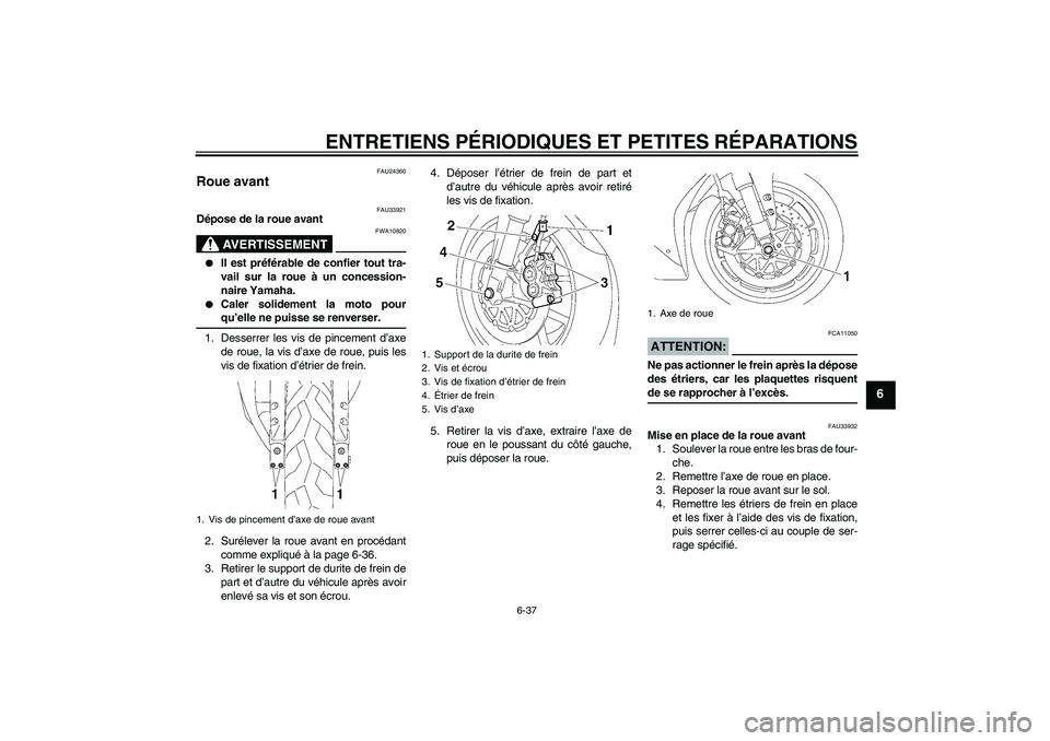 YAMAHA YZF-R1 2006  Notices Demploi (in French) ENTRETIENS PÉRIODIQUES ET PETITES RÉPARATIONS
6-37
6
FAU24360
Roue avant 
FAU33921
Dépose de la roue avant
AVERTISSEMENT
FWA10820

Il est préférable de confier tout tra-
vail sur la roue à un c