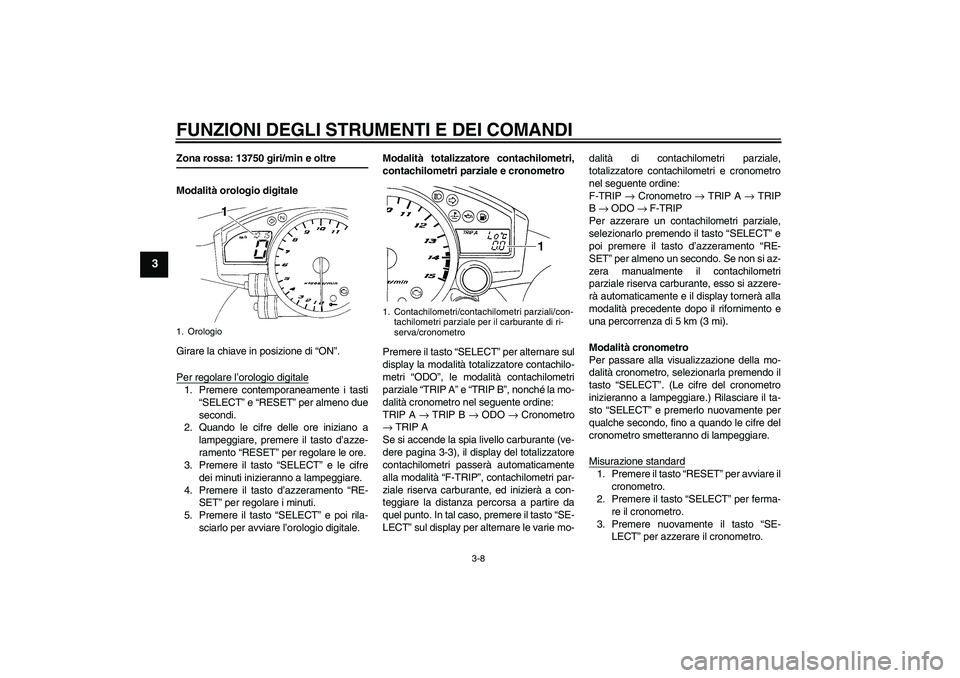 YAMAHA YZF-R1 2006  Manuale duso (in Italian) FUNZIONI DEGLI STRUMENTI E DEI COMANDI
3-8
3
Zona rossa: 13750 giri/min e oltre
Modalità orologio digitale
Girare la chiave in posizione di “ON”.
Per regolare l’orologio digitale1. Premere cont