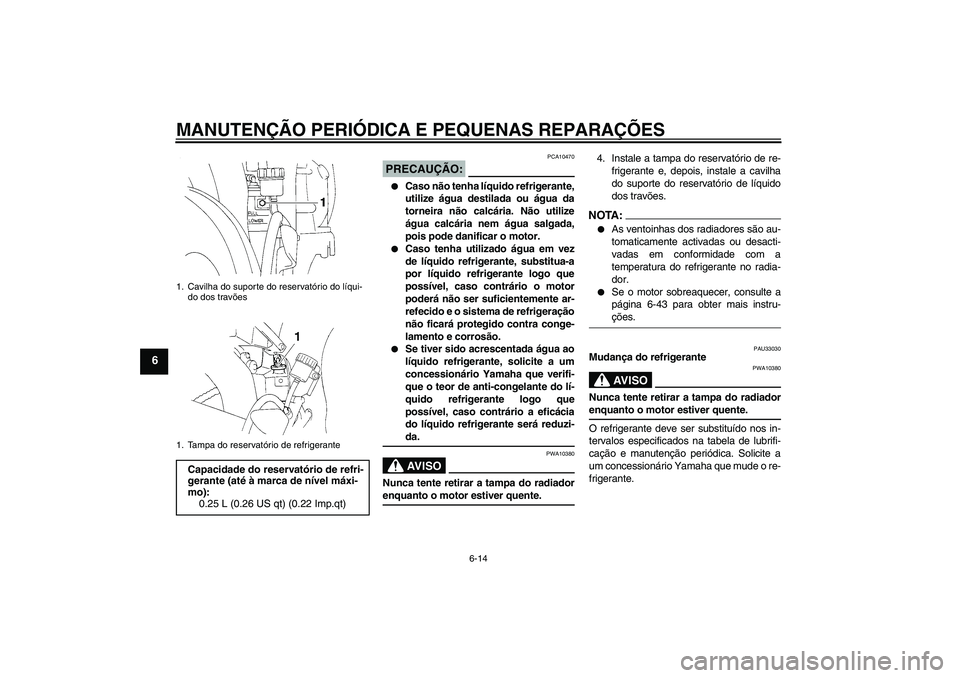 YAMAHA YZF-R1 2006  Manual de utilização (in Portuguese) MANUTENÇÃO PERIÓDICA E PEQUENAS REPARAÇÕES
6-14
6
PRECAUÇÃO:
PCA10470

Caso não tenha líquido refrigerante,
utilize água destilada ou água da
torneira não calcária. Não utilize
água ca