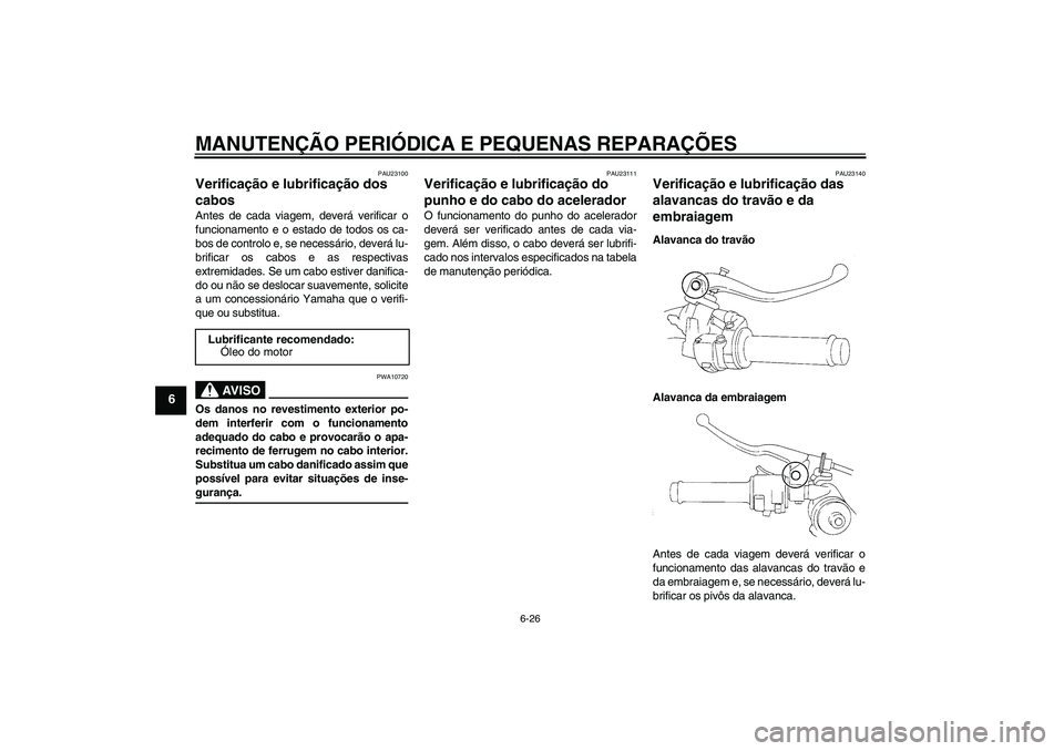 YAMAHA YZF-R1 2006 Manual de utilização (in Portuguese) MANUTENÇÃO PERIÓDICA E PEQUENAS REPARAÇÕES
6-26
6
PAU23100
Verificação e lubrificação dos
cabos Antes de cada viagem, deverá verificar o
funcionamento e o estado de todos os ca-
bos de cont YAMAHA YZF-R1 2006 Manual de utilização (in Portuguese) MANUTENÇÃO PERIÓDICA E PEQUENAS REPARAÇÕES
6-26
6
PAU23100
Verificação e lubrificação dos
cabos Antes de cada viagem, deverá verificar o
funcionamento e o estado de todos os ca-
bos de cont