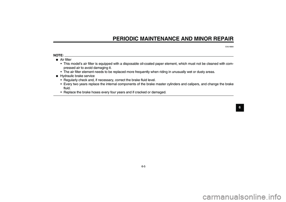 YAMAHA YZF-R1 2005  Owners Manual PERIODIC MAINTENANCE AND MINOR REPAIR
6-5
6
EAU18680
NOTE:
Air filter
This model’s air filter is equipped with a disposable oil-coated paper element, which must not be cleaned with com-
pressed ai