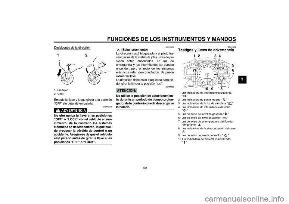 YAMAHA YZF-R1 2005  Manuale de Empleo (in Spanish) FUNCIONES DE LOS INSTRUMENTOS Y MANDOS
3-3
3
Desbloqueo de la direcciónEmpuje la llave y luego gírela a la posición
“OFF” sin dejar de empujarla.
ADVERTENCIA
SWA10060
No gire nunca la llave a l