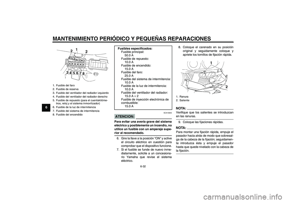 YAMAHA YZF-R1 2005  Manuale de Empleo (in Spanish) MANTENIMIENTO PERIÓDICO Y PEQUEÑAS REPARACIONES
6-32
6
ATENCION:
SCA10640
Para evitar una avería grave del sistema
eléctrico y posiblemente un incendio, no
utilice un fusible con un amperaje supe-