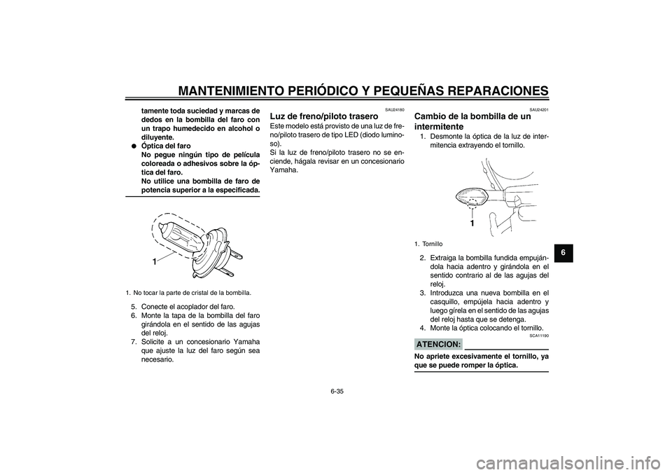 YAMAHA YZF-R1 2005  Manuale de Empleo (in Spanish) MANTENIMIENTO PERIÓDICO Y PEQUEÑAS REPARACIONES
6-35
6
tamente toda suciedad y marcas de
dedos en la bombilla del faro con
un trapo humedecido en alcohol o
diluyente.

Óptica del faro
No pegue nin