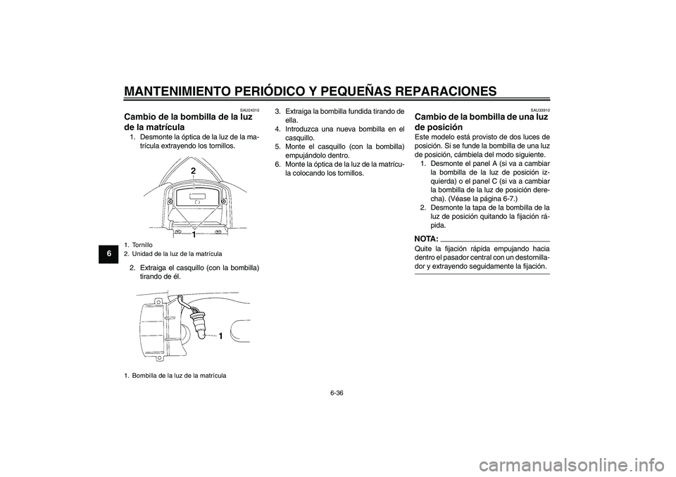 YAMAHA YZF-R1 2005  Manuale de Empleo (in Spanish) MANTENIMIENTO PERIÓDICO Y PEQUEÑAS REPARACIONES
6-36
6
SAU24310
Cambio de la bombilla de la luz 
de la matrícula 1. Desmonte la óptica de la luz de la ma-
trícula extrayendo los tornillos.
2. Ext