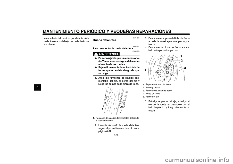 YAMAHA YZF-R1 2005  Manuale de Empleo (in Spanish) MANTENIMIENTO PERIÓDICO Y PEQUEÑAS REPARACIONES
6-38
6
de cada lado del bastidor por delante de la
rueda trasera o debajo de cada lado del
basculante.
SAU24360
Rueda delantera 
SAU33921
Para desmont
