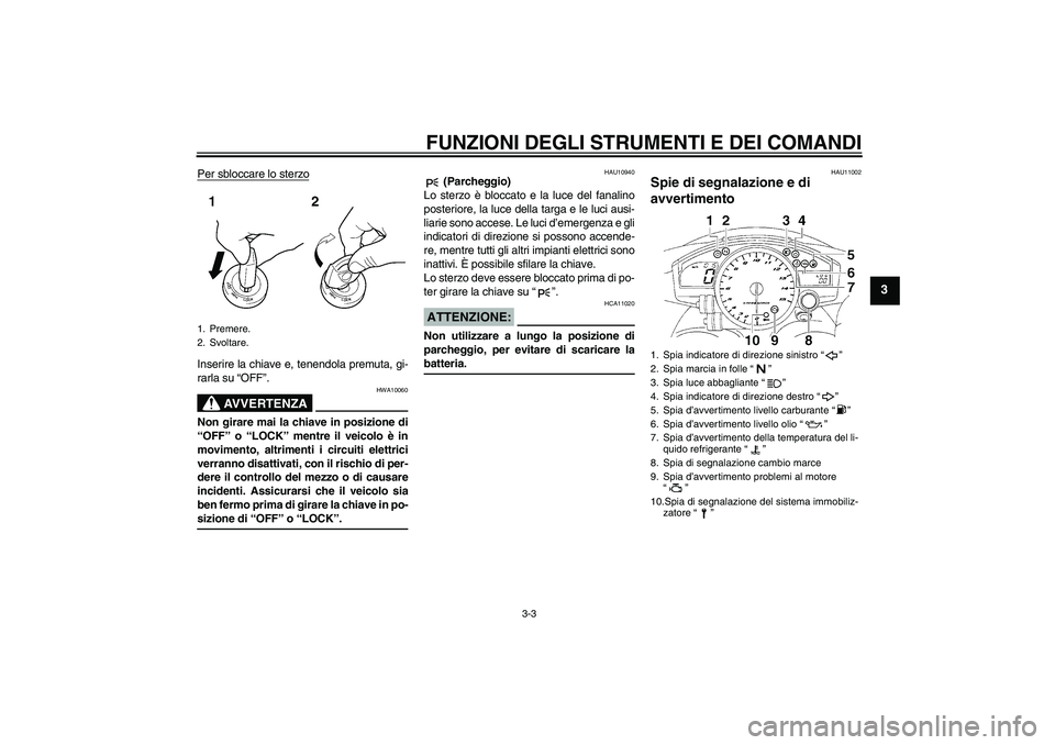 YAMAHA YZF-R1 2005  Manuale duso (in Italian) FUNZIONI DEGLI STRUMENTI E DEI COMANDI
3-3
3
Per sbloccare lo sterzoInserire la chiave e, tenendola premuta, gi-
rarla su “OFF”.
AVVERTENZA
HWA10060
Non girare mai la chiave in posizione di
“OFF